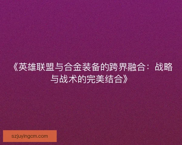 《英雄联盟与合金装备的跨界融合：战略与战术的完美结合》