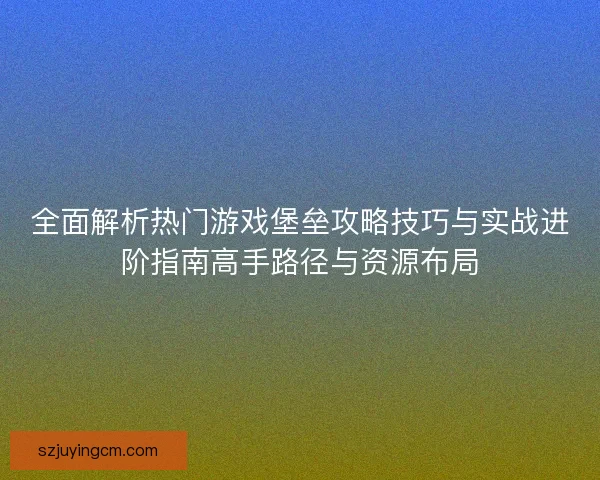 全面解析热门游戏堡垒攻略技巧与实战进阶指南高手路径与资源布局