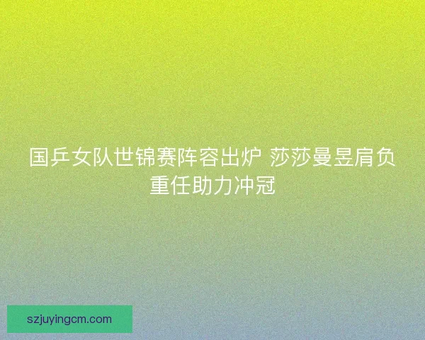 国乒女队世锦赛阵容出炉 莎莎曼昱肩负重任助力冲冠