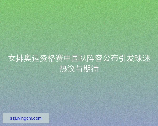 女排奥运资格赛中国队阵容公布引发球迷热议与期待