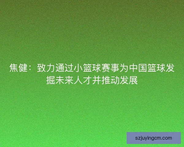 焦健：致力通过小篮球赛事为中国篮球发掘未来人才并推动发展
