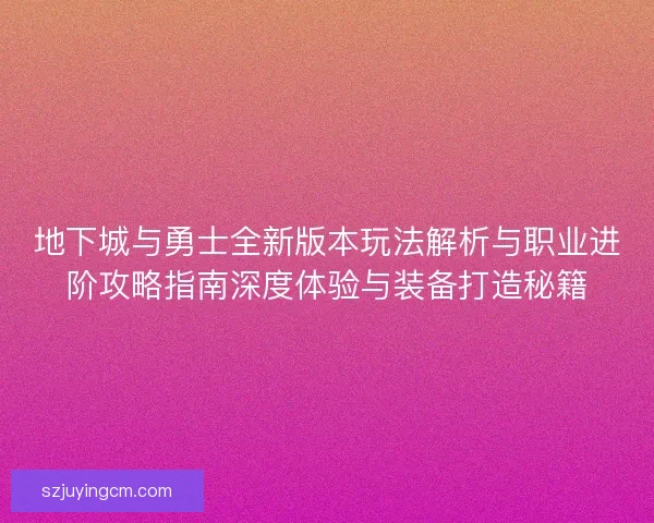 地下城与勇士全新版本玩法解析与职业进阶攻略指南深度体验与装备打造秘籍