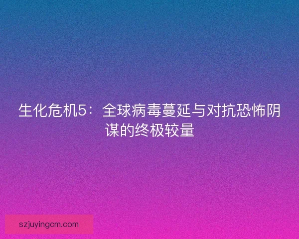 生化危机5：全球病毒蔓延与对抗恐怖阴谋的终极较量