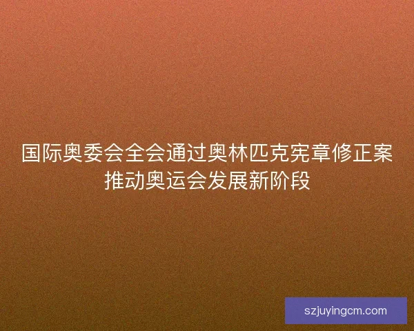 国际奥委会全会通过奥林匹克宪章修正案推动奥运会发展新阶段