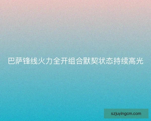 巴萨锋线火力全开组合默契状态持续高光