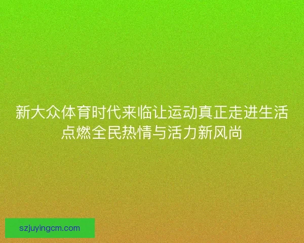 新大众体育时代来临让运动真正走进生活点燃全民热情与活力新风尚