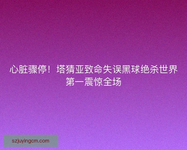 心脏骤停！塔猜亚致命失误黑球绝杀世界第一震惊全场