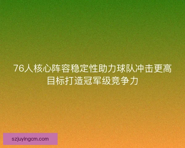 76人核心阵容稳定性助力球队冲击更高目标打造冠军级竞争力