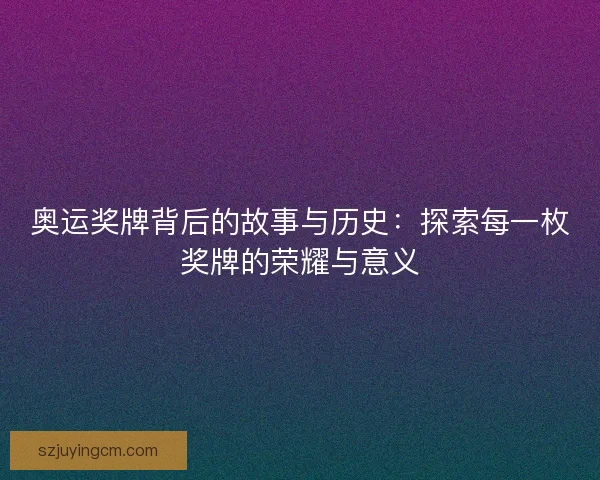 奥运奖牌背后的故事与历史：探索每一枚奖牌的荣耀与意义