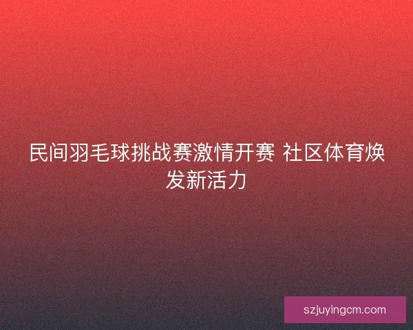 民间羽毛球挑战赛激情开赛 社区体育焕发新活力