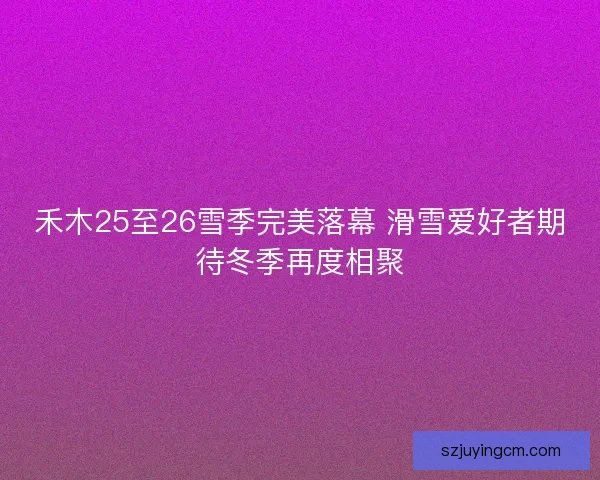 禾木25至26雪季完美落幕 滑雪爱好者期待冬季再度相聚