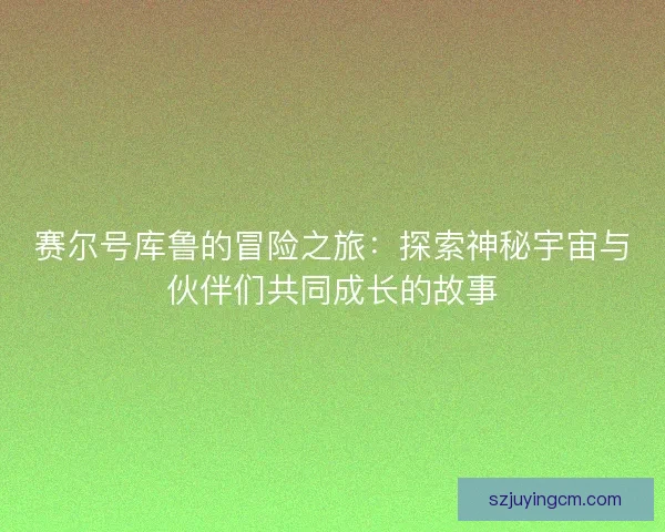赛尔号库鲁的冒险之旅：探索神秘宇宙与伙伴们共同成长的故事