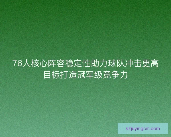 76人核心阵容稳定性助力球队冲击更高目标打造冠军级竞争力
