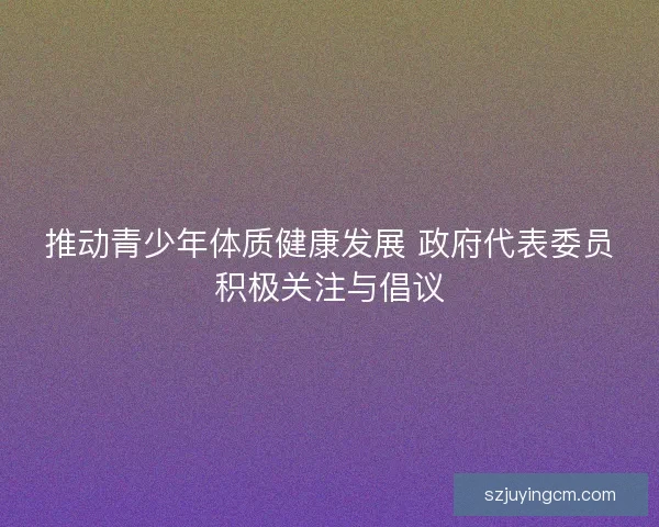推动青少年体质健康发展 政府代表委员积极关注与倡议