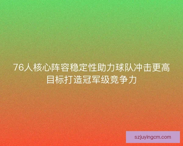 76人核心阵容稳定性助力球队冲击更高目标打造冠军级竞争力
