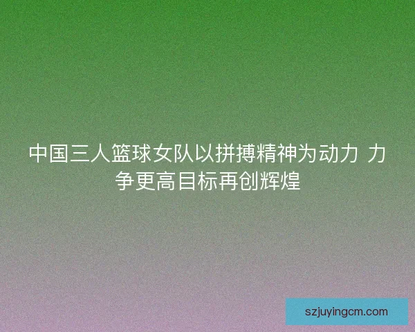 中国三人篮球女队以拼搏精神为动力 力争更高目标再创辉煌