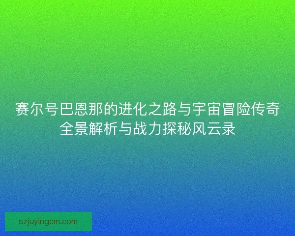赛尔号巴恩那的进化之路与宇宙冒险传奇全景解析与战力探秘风云录