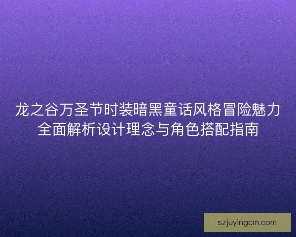 龙之谷万圣节时装暗黑童话风格冒险魅力全面解析设计理念与角色搭配指南