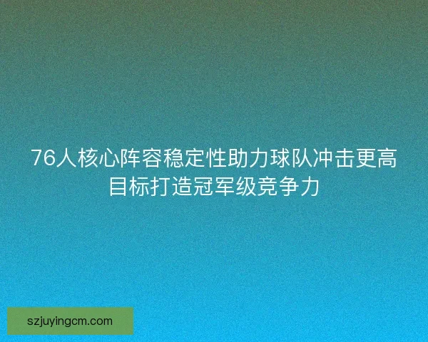 76人核心阵容稳定性助力球队冲击更高目标打造冠军级竞争力