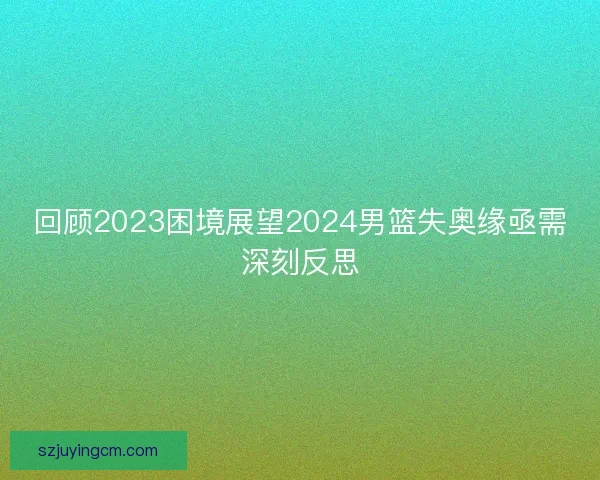 回顾2023困境展望2024男篮失奥缘亟需深刻反思