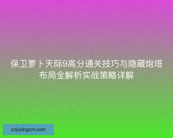 保卫萝卜天际9高分通关技巧与隐藏炮塔布局全解析实战策略详解