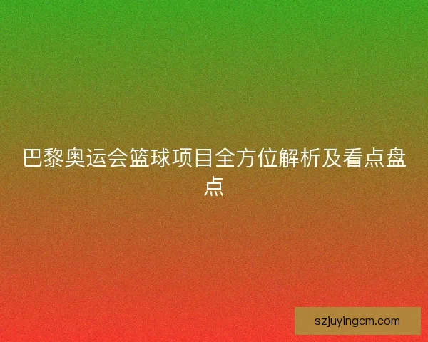 巴黎奥运会篮球项目全方位解析及看点盘点