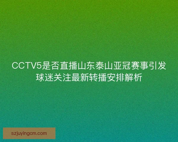 CCTV5是否直播山东泰山亚冠赛事引发球迷关注最新转播安排解析