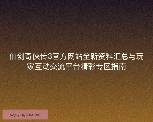 仙剑奇侠传3官方网站全新资料汇总与玩家互动交流平台精彩专区指南