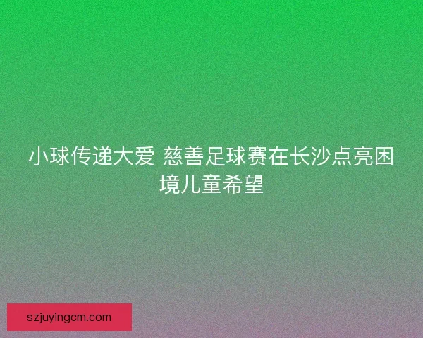 小球传递大爱 慈善足球赛在长沙点亮困境儿童希望