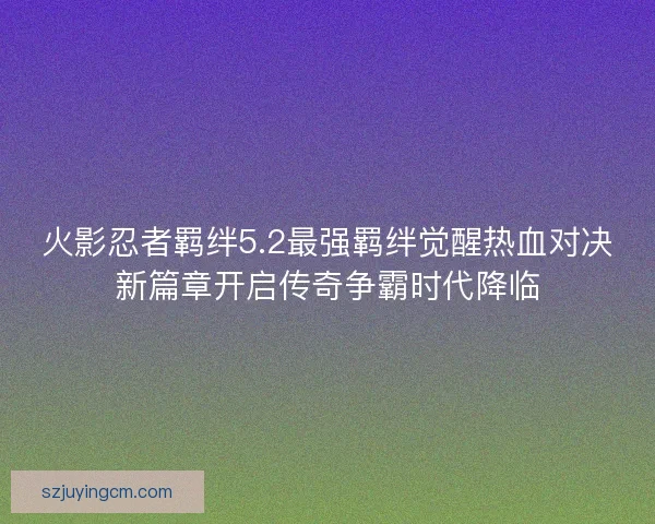 火影忍者羁绊5.2最强羁绊觉醒热血对决新篇章开启传奇争霸时代降临